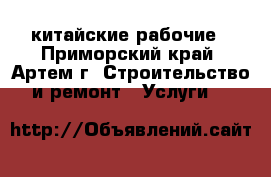 китайские рабочие - Приморский край, Артем г. Строительство и ремонт » Услуги   